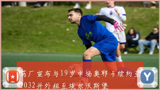 药厂宣布与19岁中场奥耶卡续约至2032并外租至埃尔沃斯堡