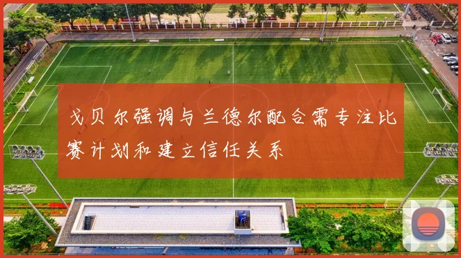 戈贝尔强调与兰德尔配合需专注比赛计划和建立信任关系