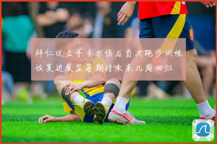 拜仁攻击手卡尔伤后首次跑步训练恢复进展显著期待未来几周回归