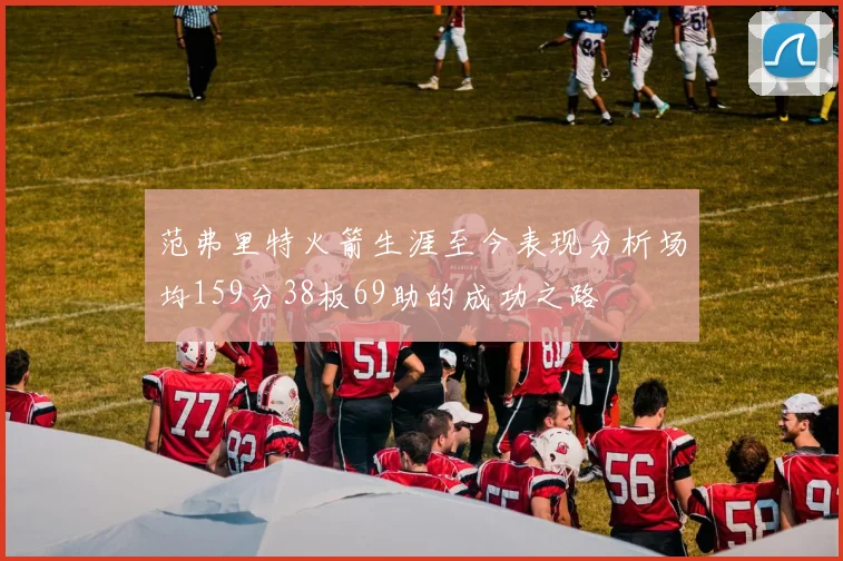 范弗里特火箭生涯至今表现分析场均159分38板69助的成功之路