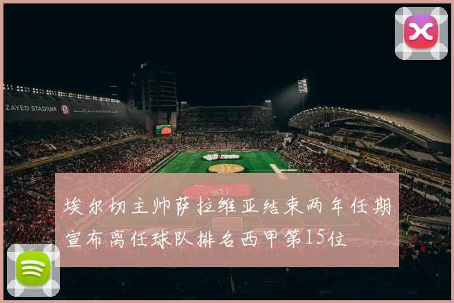 埃尔切主帅萨拉维亚结束两年任期宣布离任球队排名西甲第15位