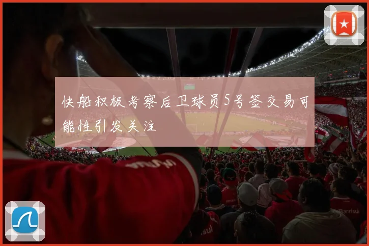 快船积极考察后卫球员5号签交易可能性引发关注