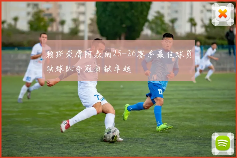 赖斯荣膺阿森纳25-26赛季最佳球员助球队夺冠贡献卓越