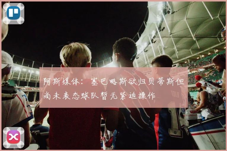 阿斯媒体：塞巴略斯欲归贝蒂斯但尚未表态球队暂无紧迫操作