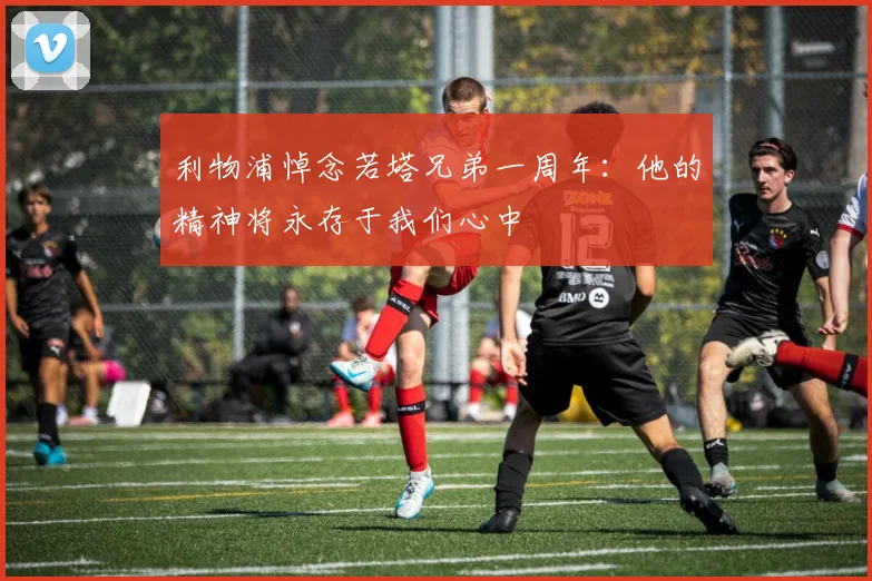利物浦悼念若塔兄弟一周年：他的精神将永存于我们心中