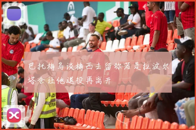 巴托梅乌谈梅西去留称若是拉波尔塔会让他退役再离开