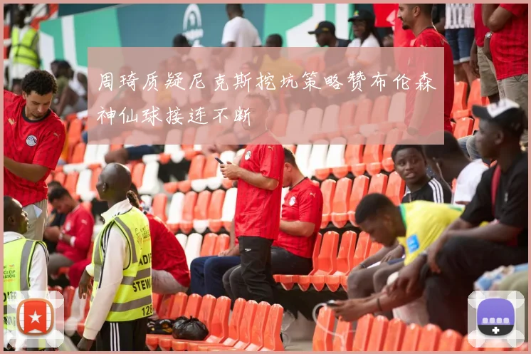 周琦质疑尼克斯挖坑策略赞布伦森神仙球接连不断