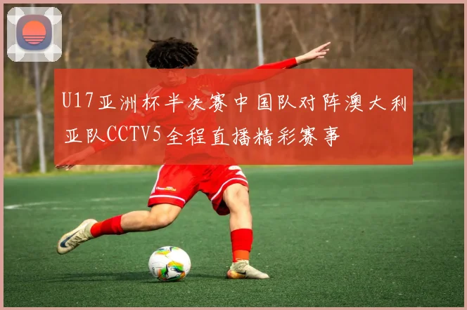 U17亚洲杯半决赛中国队对阵澳大利亚队CCTV5全程直播精彩赛事