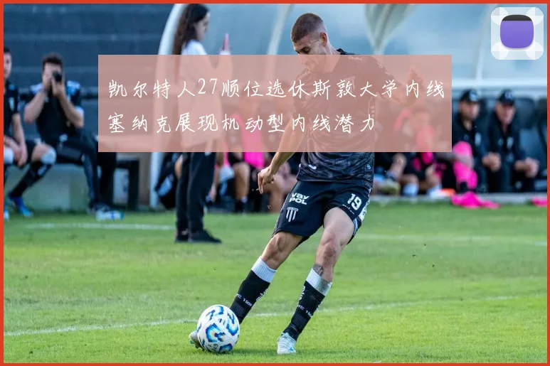 凯尔特人27顺位选休斯敦大学内线塞纳克展现机动型内线潜力