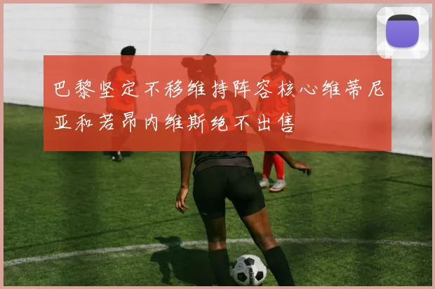 巴黎坚定不移维持阵容核心维蒂尼亚和若昂内维斯绝不出售