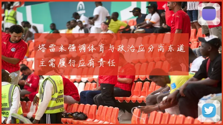 塔雷米强调体育与政治应分离东道主需履行应有责任