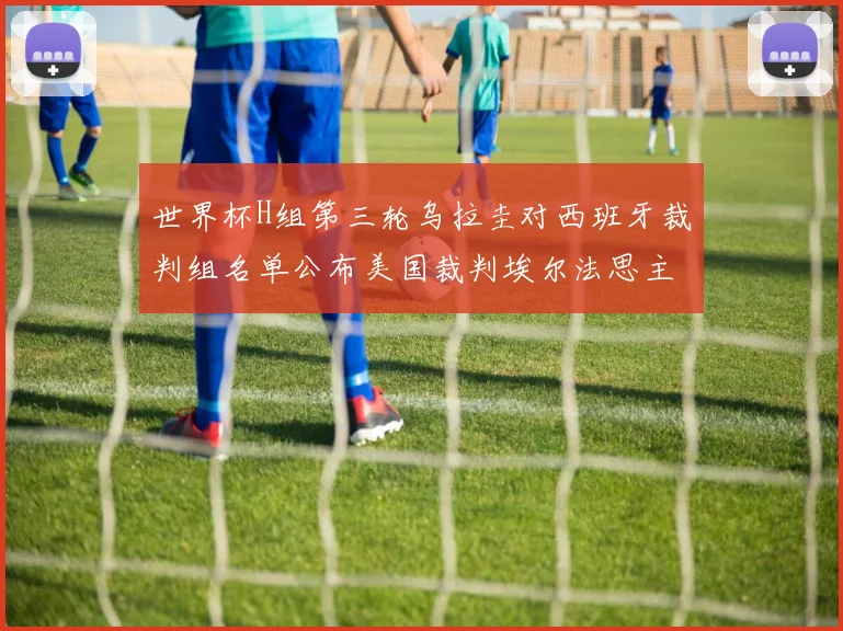 世界杯H组第三轮乌拉圭对西班牙裁判组名单公布美国裁判埃尔法思主裁判