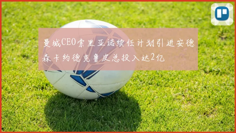 曼城CEO索里亚诺续任计划引进安德森卡约德克鲁皮总投入达2亿