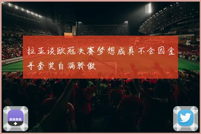 拉亚谈欧冠决赛梦想成真不会因金手套奖自满骄傲