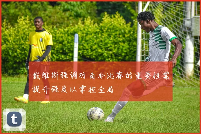 戴维斯强调对南非比赛的重要性需提升强度以掌控全局