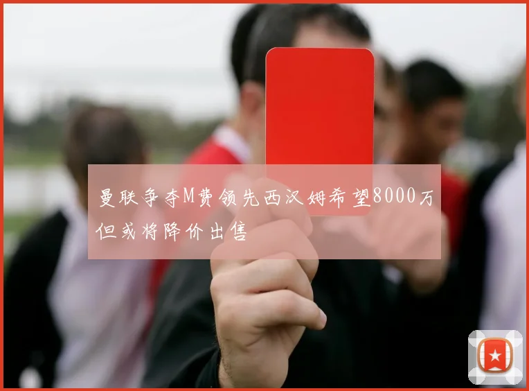 曼联争夺M费领先西汉姆希望8000万但或将降价出售