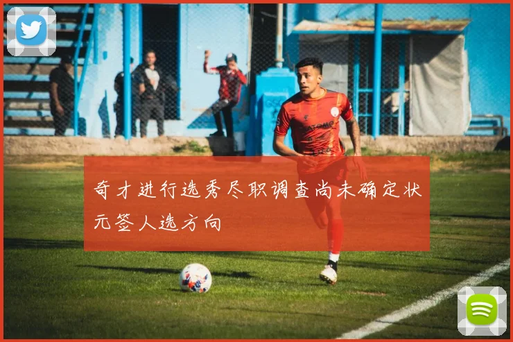 奇才进行选秀尽职调查尚未确定状元签人选方向