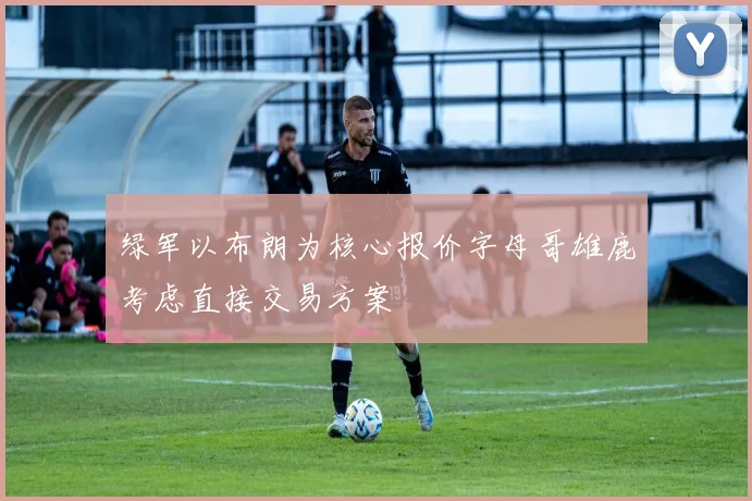 绿军以布朗为核心报价字母哥雄鹿考虑直接交易方案
