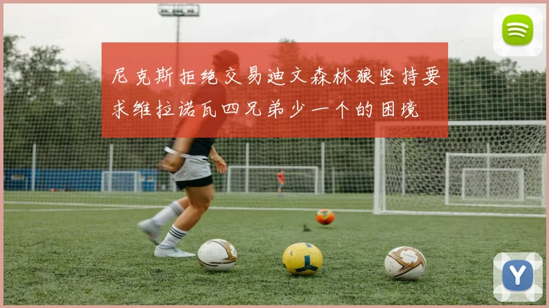 尼克斯拒绝交易迪文森林狼坚持要求维拉诺瓦四兄弟少一个的困境
