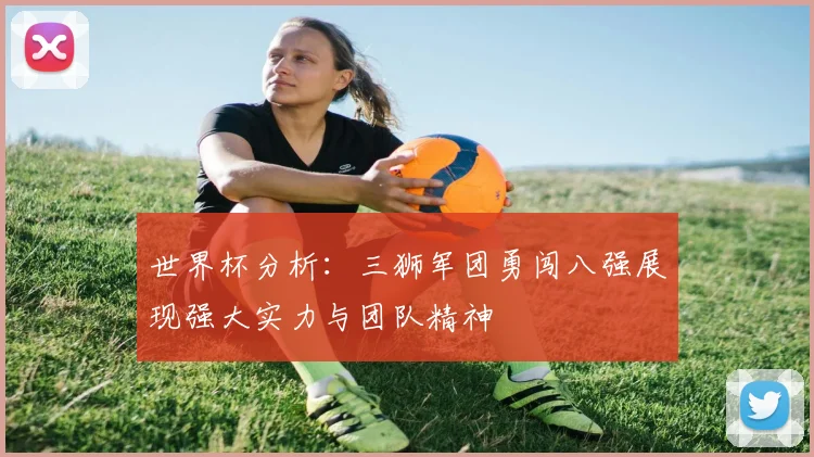 世界杯分析：三狮军团勇闯八强展现强大实力与团队精神