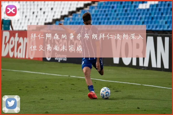 拜仁阿森纳争夺布朗拜仁谈判深入但交易尚未完成