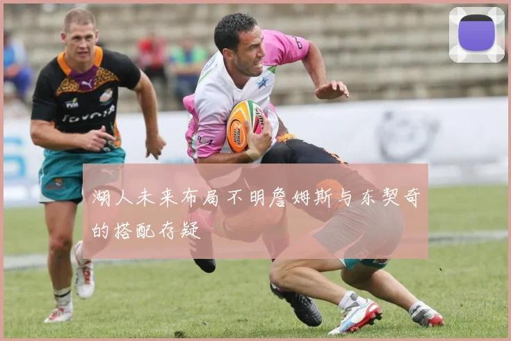 湖人未来布局不明詹姆斯与东契奇的搭配存疑