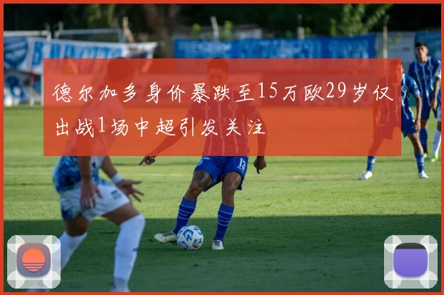 德尔加多身价暴跌至15万欧29岁仅出战1场中超引发关注