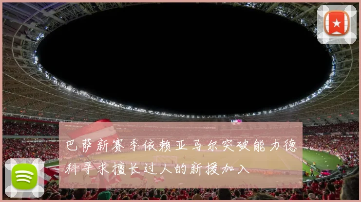 巴萨新赛季依赖亚马尔突破能力德科寻求擅长过人的新援加入